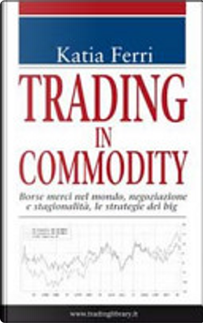 Trading in commodity. Borse merci nel mondo, negoziazione e stagionalità, le strategie dei big by Katia Ferri