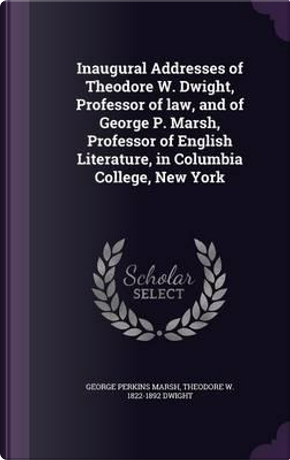 Inaugural Addresses of Theodore W. Dwight, Professor of Law, and of George P. Marsh, Professor of English Literature, in Columbia College, New York by George Perkins Marsh
