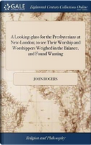 A Looking-Glass for the Presbyterians at New-London; To See Their Worship and Worshippers Weighed in the Balance, and Found Wanting by John Rogers