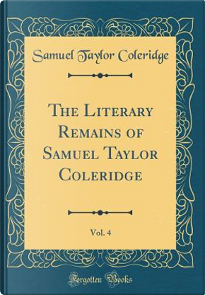 The Literary Remains of Samuel Taylor Coleridge, Vol. 4 (Classic Reprint) by Samuel Taylor Coleridge