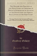 The History and Practice of the High Court of Chancery, in Which Is Introduced an Account of the Institution and Various Regulations of the Said ... Thereof, in an Easy and Familiar Method by Geoffrey Gilbert