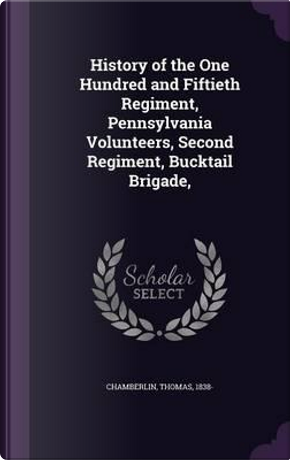 History of the One Hundred and Fiftieth Regiment, Pennsylvania Volunteers, Second Regiment, Bucktail Brigade, by Thomas Chamberlin