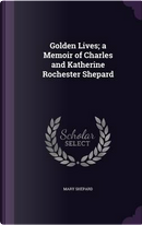 Golden Lives; A Memoir of Charles and Katherine Rochester Shepard by Mary Shepard