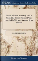 Love in a Forest. a Comedy. as It Is Acted at the Theatre Royal in Drury-Lane, by His Majesty's Servants. by Mr. Johnson by Charles Johnson