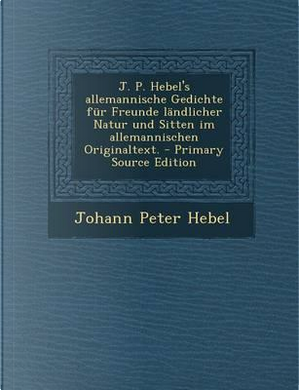 J. P. Hebel's Allemannische Gedichte Fur Freunde Landlicher Natur Und Sitten Im Allemannischen Originaltext. by Johann Peter Hebel