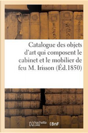 Catalogue des Objets d'Art Qui Composent le Cabinet et le Mobilier de Feu M. Irisson by Sans Auteur