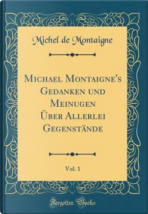 Michael Montaigne's Gedanken und Meinugen Über Allerlei Gegenstände, Vol. 1 (Classic Reprint) by Michel de Montaigne