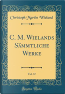 C. M. Wielands Sämmtliche Werke, Vol. 37 (Classic Reprint) by Christoph Martin Wieland