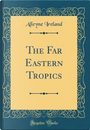 The Far Eastern Tropics (Classic Reprint) by Alleyne Ireland
