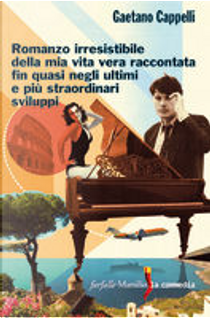 Romanzo irresistibile della mia vita vera raccontata fin quasi negli ultimi e più straordinari sviluppi by Gaetano Cappelli