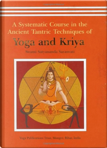 A Systematic Course in the Ancient Tantric Techniques of Yoga and Kriya by Swami Satyananda Saraswati