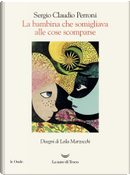 La bambina che somigliava alle cose scomparse by Sergio Claudio Perroni