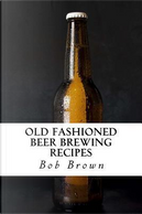 Old Fashioned Beer Brewing Recipes by Bob Brown