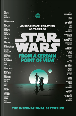 From a Certain Point of View by Alexander Freed, Ashley Eckstein, Beth Revis, Cavan Scott, Charles Soule, Christie Golden, Chuck Wendig, Claudia Gray, Daniel Jose Older, Delilah S. Dawson, E. K. Johnston, Elizabeth Wein, Gary D. Schmidt, Glen Weldon, Greg Rucka, Griffin McElroy, Ian Doescher, Jason Fry, John Jackson Miller, Kelly Sue DeConnick, Ken Liu, Kieron Gillen, Madeleine Roux, Mallory Ortberg, Matt Fraction, Mur Lafferty, Paul Dini, Paul S. Kemp, Sabaa Tahir, Zoraida Cordova From a Certain Point of View by Alexander Freed, Ashley Eckstein, Beth Revis, Cavan Scott, Charles Soule, Christie Golden, Chuck Wendig, Claudia Gray, Daniel Jose Older, Delilah S. Dawson, E. K. Johnston, Elizabeth Wein, Gary D. Schmidt, Glen Weldon, Greg Rucka, Griffin McElroy, Ian Doescher, Jason Fry, John Jackson Miller, Kelly Sue DeConnick, Ken Liu, Kieron Gillen, Madeleine Roux, Mallory Ortberg, Matt Fraction, Mur Lafferty, Paul Dini, Paul S. Kemp, Sabaa Tahir, Zoraida Cordova