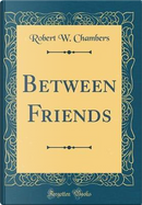 Between Friends (Classic Reprint) by Robert W. Chambers