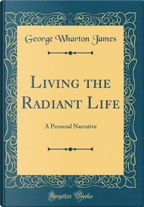 Living the Radiant Life by George Wharton James