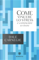Come vincere lo stress e cominciare a vivere by Dale Carnegie