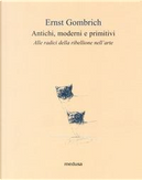 Antichi, moderni e primitivi. Alle radici della ribellione nell'arte by Ernst Hans Gombrich