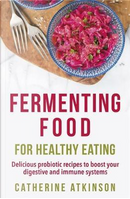 Fermenting Food for Healthy Eating by Catherine Atkinson