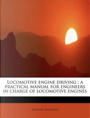 Locomotive engine driving ; a practical manual for engineers in charge of locomotive engines by Michael Reynolds