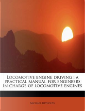 Locomotive engine driving ; a practical manual for engineers in charge of locomotive engines by Michael Reynolds