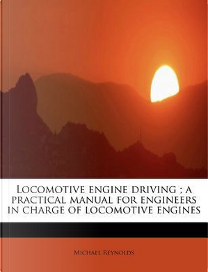 Locomotive engine driving ; a practical manual for engineers in charge of locomotive engines by Michael Reynolds