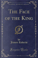 The Face of the King (Classic Reprint) by James Roberts