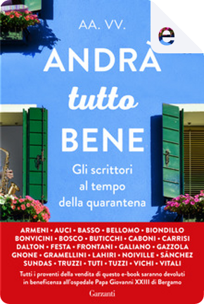 Andrà tutto bene by Alessia Gazzola, Alice Basso, Andrea Vitali, Anna Dalton, Antonella Frontani, Barbara Bellomo, Caterina Bonvicini, Clara Sánchez, Cristina Caboni, Donato Carrisi, Elisabetta Gnone, Enrico Galiano, Federica Bosco, Florence Noiville, Gianni Biondillo, Giuseppe Festa, Hans Tuzzi, Ilaria Tuti, Jhumpa Lahiri, Marco Buticchi, Marco Vichi, Massimo Gramellini, Ritanna Armeni, Silvia Truzzi, Stefania Auci Andrà tutto bene by Alessia Gazzola, Alice Basso, Andrea Vitali, Anna Dalton, Antonella Frontani, Barbara Bellomo, Caterina Bonvicini, Clara Sánchez, Cristina Caboni, Donato Carrisi, Elisabetta Gnone, Enrico Galiano, Federica Bosco, Florence Noiville, Gianni Biondillo, Giuseppe Festa, Hans Tuzzi, Ilaria Tuti, Jhumpa Lahiri, Marco Buticchi, Marco Vichi, Massimo Gramellini, Ritanna Armeni, Silvia Truzzi, Stefania Auci