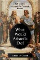 What Would Aristotle Do? Self-Control Through the Power of Reason by Elliot D. Cohen