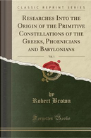 Researches Into the Origin of the Primitive Constellations of the Greeks, Phoenicians and Babylonians, Vol. 1 (Classic Reprint) by Robert Brown