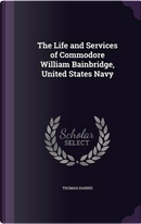 The Life and Services of Commodore William Bainbridge, United States Navy by Thomas Harris