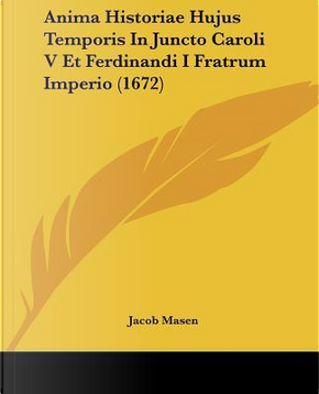 Anima Historiae Hujus Temporis in Juncto Caroli V Et Ferdinandi I Fratrum Imperio by Jacob Masen