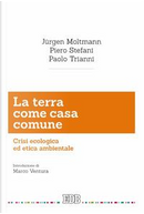 La terra come casa comune. Crisi ecologica ed etica ambientale by Jurgen Moltmann, Paolo Trianni, Piero Stefani