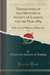Transactions of the Obstetrical Society of London for the Year 1884, Vol. 26 by Obstetrical Society Of London