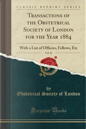 Transactions of the Obstetrical Society of London for the Year 1884, Vol. 26 by Obstetrical Society Of London Transactions of the Obstetrical Society of London for the Year 1884, Vol. 26 by Obstetrical Society Of London