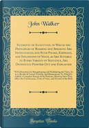 Elements of Elocution, in Which the Principles of Reading and Speaking Are Investigated, and Such Pauses, Emphasis, and Inflexions of Voice, as Are ... Out and Explained by John Walker