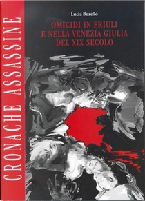 Cronache assassine. Omicidi in Friuli e nella Venezia Giulia del XIX secolo by Lucia Burello