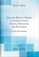 Arator; Being a Series of Agricultural Essays, Practical and Political by John Taylor