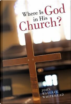 Where Is God in His Church? by John Wallace Whitehead