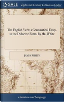 The English Verb; A Grammatical Essay, in the Didactive Form. by Mr. White by James White