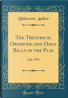 The Theatrical Observer, and Daily Bills of the Play by Author Unknown