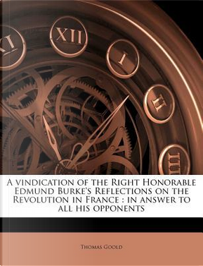 A Vindication of the Right Honorable Edmund Burke's Reflections on the Revolution in France by Thomas Goold