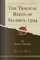 The Tragical Reign of Selimus, 1594 (Classic Reprint) by Robert Greene