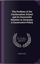 The Problem of the Continuation School and Its Successful Solution in Germany, a Consecutive Policy by Robert H Best
