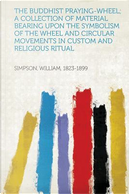 The Buddhist Praying-Wheel; A Collection of Material Bearing Upon the Symbolism of the Wheel and Circular Movements in Custom and Religious Ritual by William Simpson