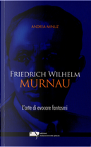 Friedrich Wilhelm Murnau. L'arte di evocare fantasmi by Andrea Minuz