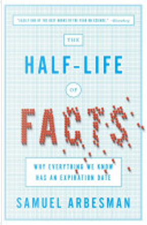 The Half-Life of Facts: Why Everything We Know Has an Expiration Date by Samuel Arbesman
