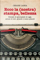 Ecco la (nostra) stampa, bellezza. Ritratti di giornalisti di oggi, alcuni di ieri, grandi e meno grandi by Cesare Lanza
