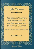 Address on Vacating the Presidency of the Archaeological Society of Glasgow by John Ferguson