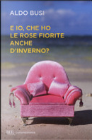 E io, che ho le rose fiorite anche d'inverno? by Busi Aldo